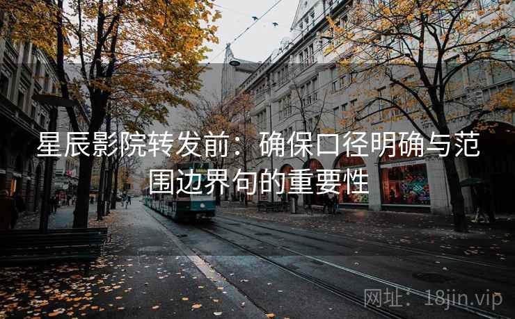 星辰影院转发前：确保口径明确与范围边界句的重要性