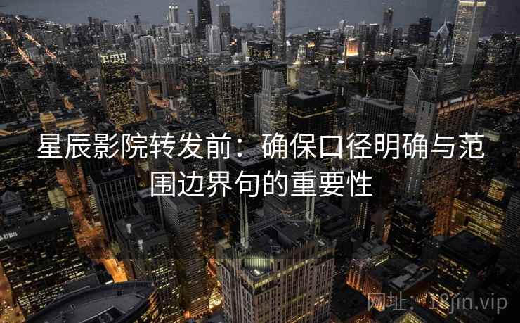 星辰影院转发前：确保口径明确与范围边界句的重要性