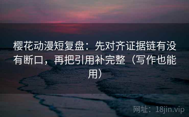 樱花动漫短复盘：先对齐证据链有没有断口，再把引用补完整（写作也能用）