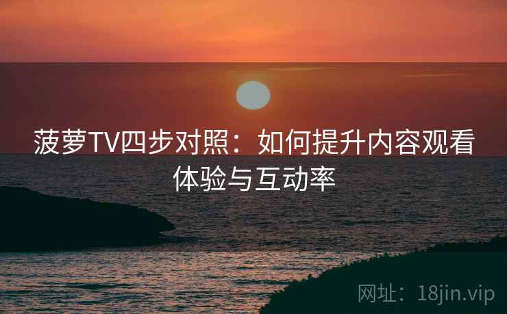 菠萝TV四步对照：如何提升内容观看体验与互动率