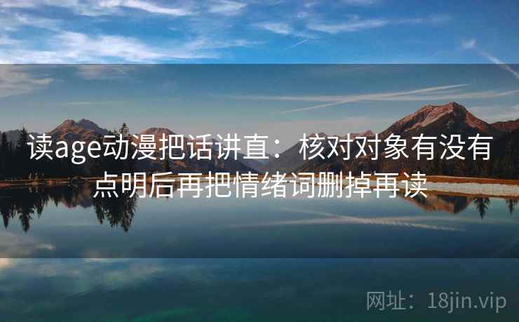 读age动漫把话讲直：核对对象有没有点明后再把情绪词删掉再读