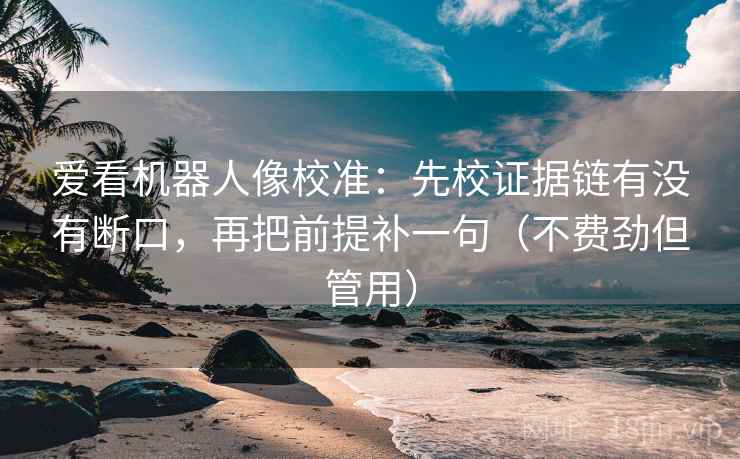 爱看机器人像校准：先校证据链有没有断口，再把前提补一句（不费劲但管用）