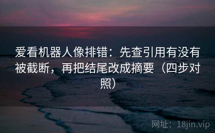 爱看机器人像排错：先查引用有没有被截断，再把结尾改成摘要（四步对照）