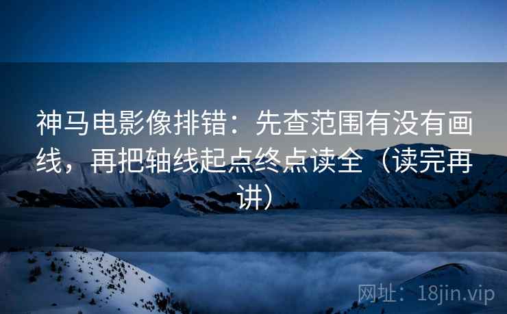 神马电影像排错：先查范围有没有画线，再把轴线起点终点读全（读完再讲）