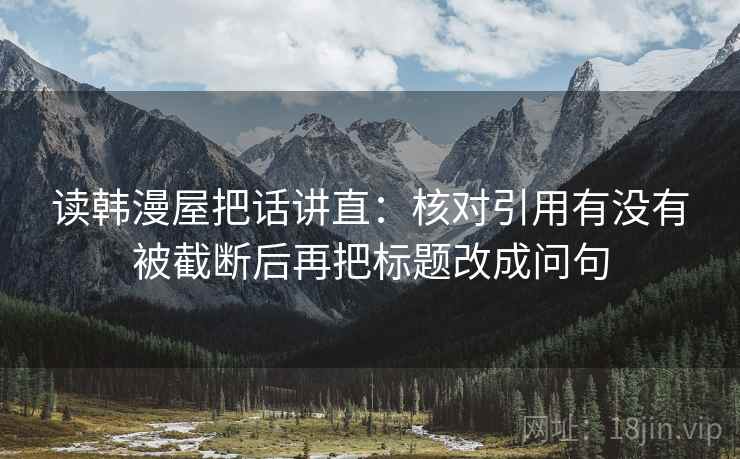 读韩漫屋把话讲直：核对引用有没有被截断后再把标题改成问句