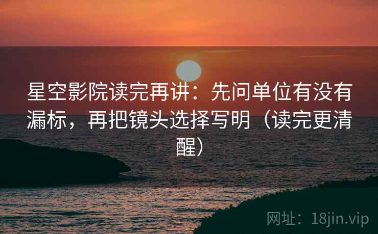 星空影院读完再讲：先问单位有没有漏标，再把镜头选择写明（读完更清醒）