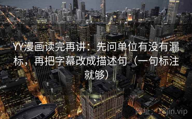 YY漫画读完再讲：先问单位有没有漏标，再把字幕改成描述句（一句标注就够）