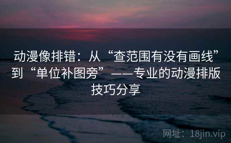 动漫像排错：从“查范围有没有画线”到“单位补图旁”——专业的动漫排版技巧分享