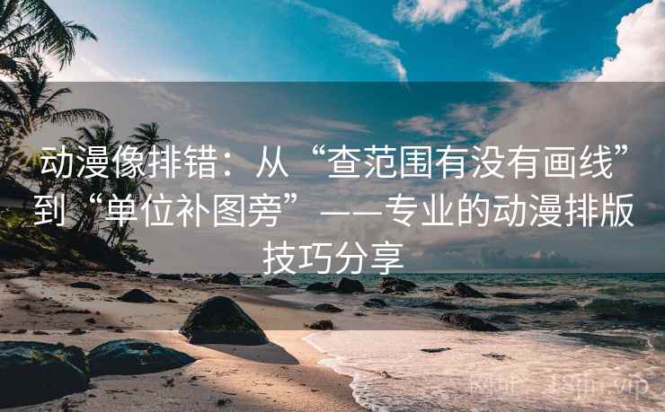 动漫像排错：从“查范围有没有画线”到“单位补图旁”——专业的动漫排版技巧分享