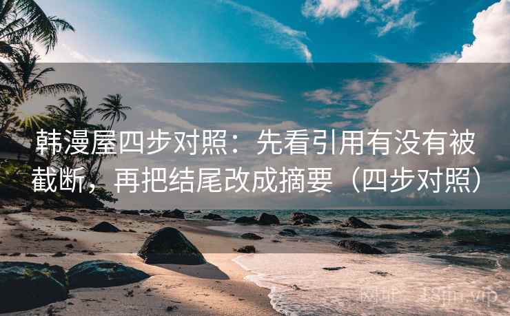 韩漫屋四步对照：先看引用有没有被截断，再把结尾改成摘要（四步对照）