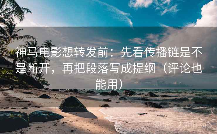 神马电影想转发前：先看传播链是不是断开，再把段落写成提纲（评论也能用）