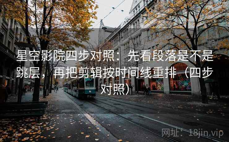 星空影院四步对照：先看段落是不是跳层，再把剪辑按时间线重排（四步对照）