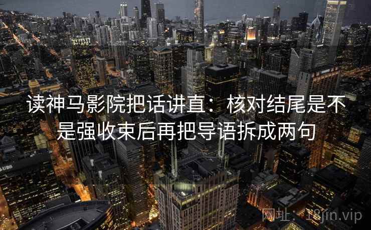 读神马影院把话讲直：核对结尾是不是强收束后再把导语拆成两句