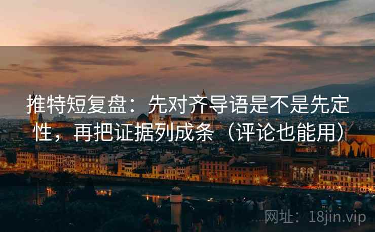推特短复盘:先对齐导语是不是先定性,再把证据列成条(评论也能用) 推特短复盘:先对齐导语是不是先定性,再把证据列成条(评论也能用)