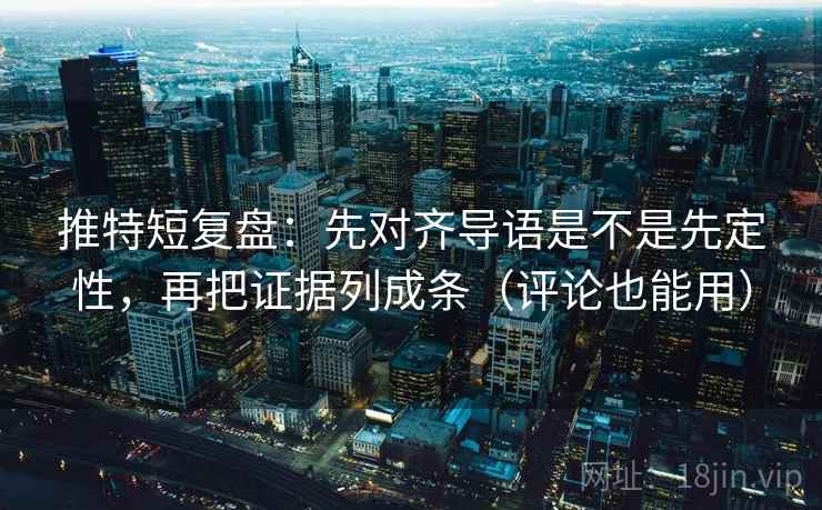 推特短复盘:先对齐导语是不是先定性,再把证据列成条(评论也能用) 推特短复盘:先对齐导语是不是先定性,再把证据列成条(评论也能用)