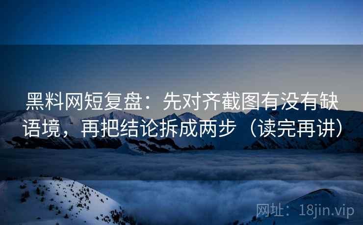 黑料网短复盘：先对齐截图有没有缺语境，再把结论拆成两步（读完再讲）