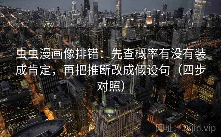 虫虫漫画像排错：先查概率有没有装成肯定，再把推断改成假设句（四步对照）