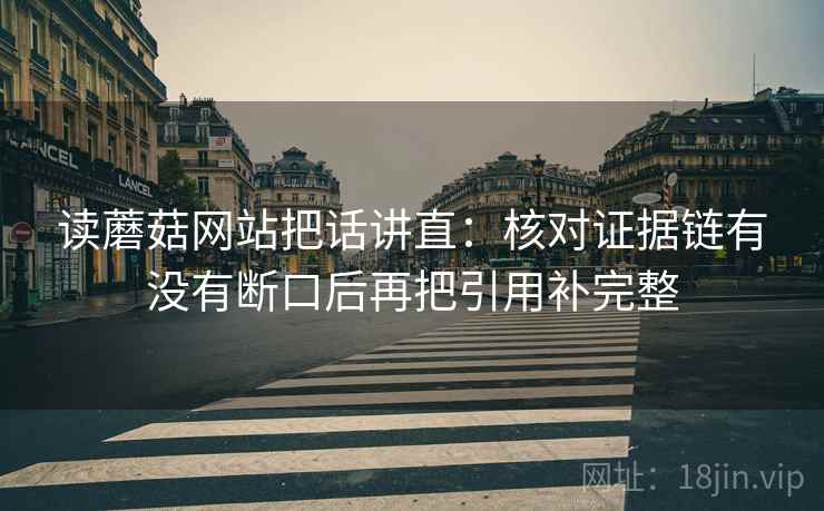 读蘑菇网站把话讲直：核对证据链有没有断口后再把引用补完整