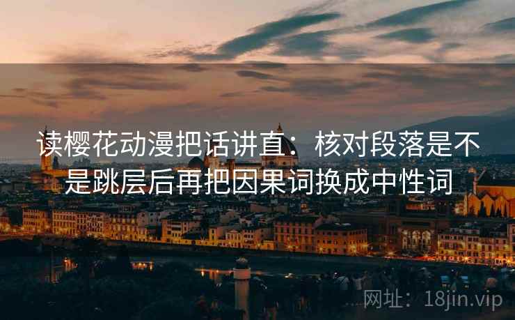 读樱花动漫把话讲直：核对段落是不是跳层后再把因果词换成中性词