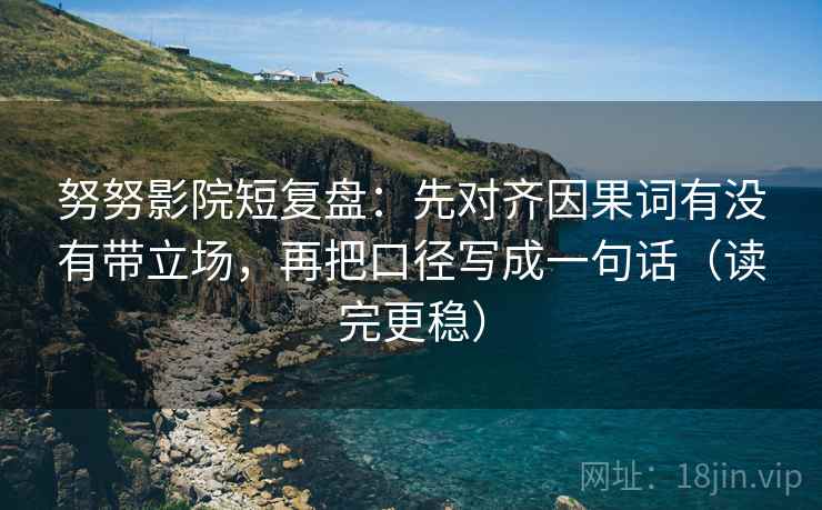 努努影院短复盘：先对齐因果词有没有带立场，再把口径写成一句话（读完更稳）