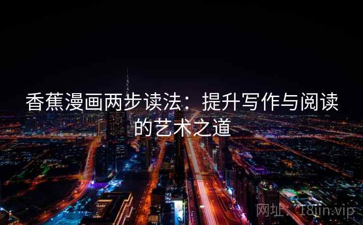 香蕉漫画两步读法:提升写作与阅读的艺术之道 香蕉漫画两步读法:提升写作与阅读的艺术之道