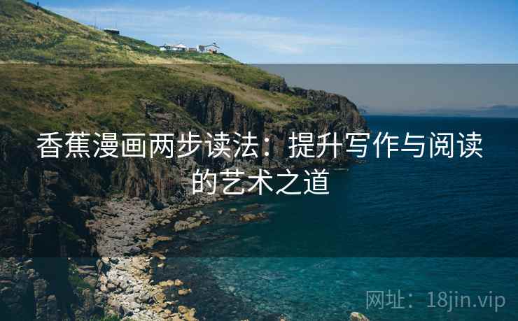 香蕉漫画两步读法:提升写作与阅读的艺术之道 香蕉漫画两步读法:提升写作与阅读的艺术之道