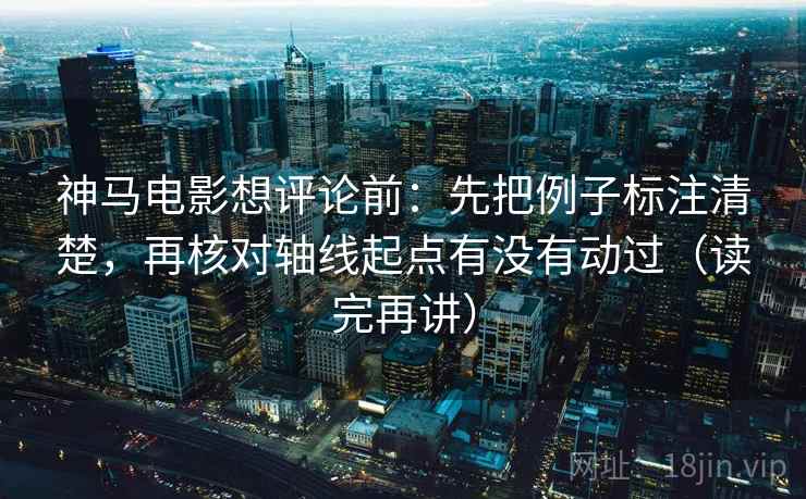 神马电影想评论前:先把例子标注清楚,再核对轴线起点有没有动过(读完再讲) 神马电影想评论前:先把例子标注清楚,再核对轴线起点有没有动过(读完再讲)