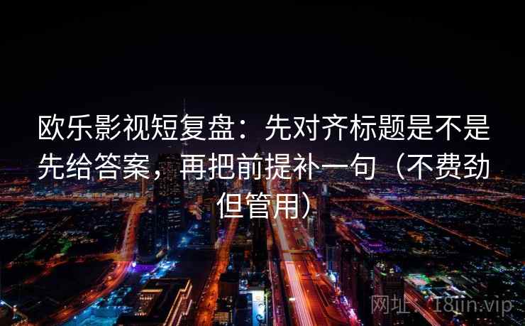 欧乐影视短复盘:先对齐标题是不是先给答案,再把前提补一句(不费劲但管用) 欧乐影视短复盘:先对齐标题是不是先给答案,再把前提补一句(不费劲但管用)