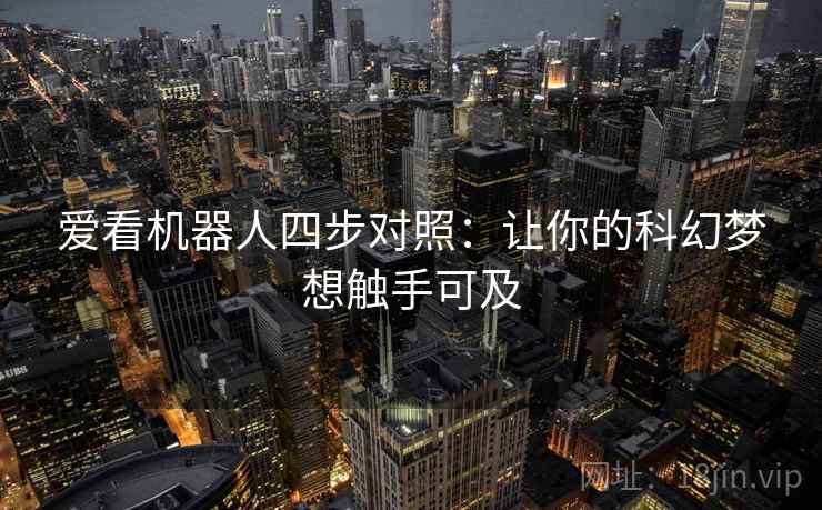 爱看机器人四步对照:让你的科幻梦想触手可及 爱看机器人四步对照:让你的科幻梦想触手可及