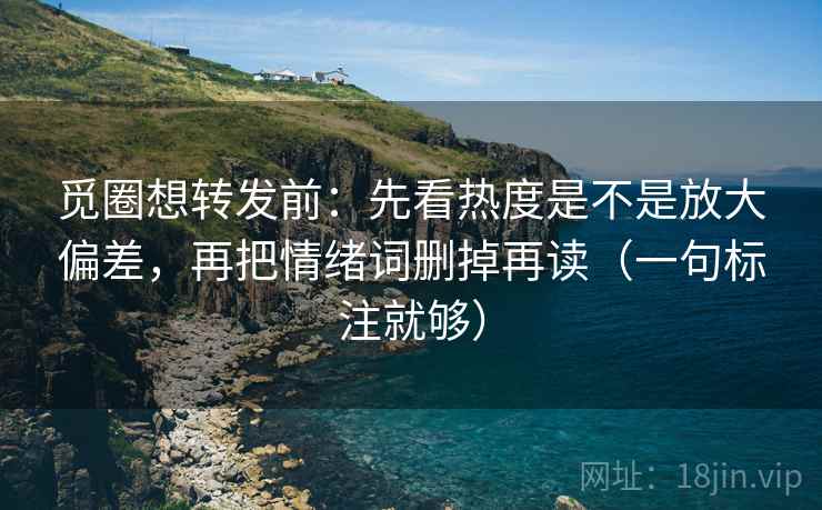 觅圈想转发前:先看热度是不是放大偏差,再把情绪词删掉再读(一句标注就够) 觅圈想转发前:先看热度是不是放大偏差,再把情绪词删掉再读(一句标注就够)