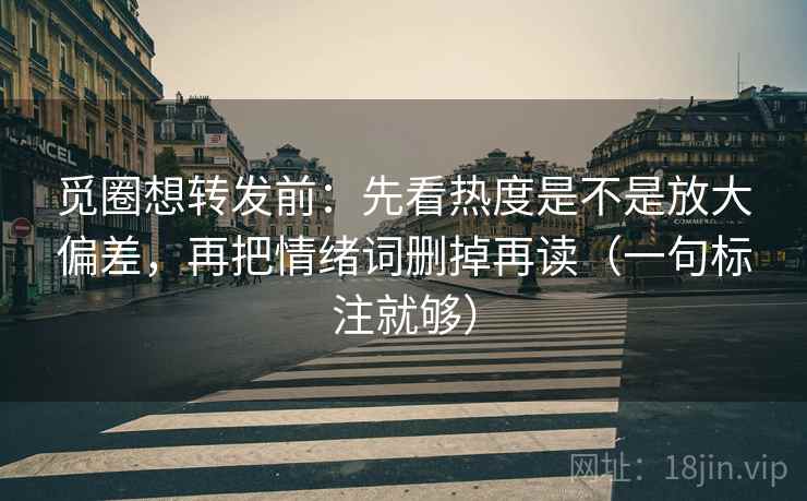 觅圈想转发前:先看热度是不是放大偏差,再把情绪词删掉再读(一句标注就够) 觅圈想转发前:先看热度是不是放大偏差,再把情绪词删掉再读(一句标注就够)