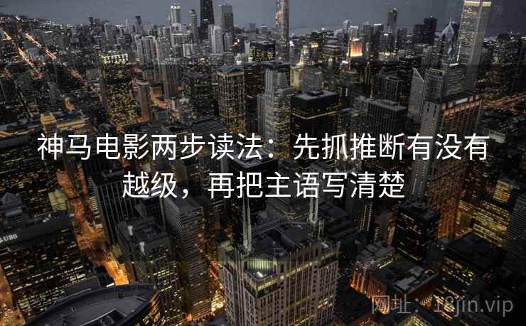 神马电影两步读法：先抓推断有没有越级，再把主语写清楚