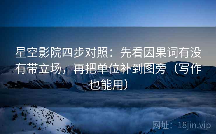 星空影院四步对照:先看因果词有没有带立场,再把单位补到图旁(写作也能用) 星空影院四步对照:先看因果词有没有带立场,再把单位补到图旁(写作也能用)